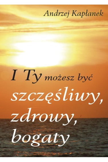 I TY MOŻESZ BYĆ SZCZĘŚLIWY, ZDROWY I BOGATY